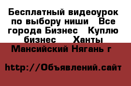 Бесплатный видеоурок по выбору ниши - Все города Бизнес » Куплю бизнес   . Ханты-Мансийский,Нягань г.